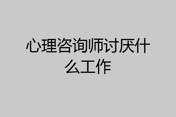 心理咨询师讨厌什么工作