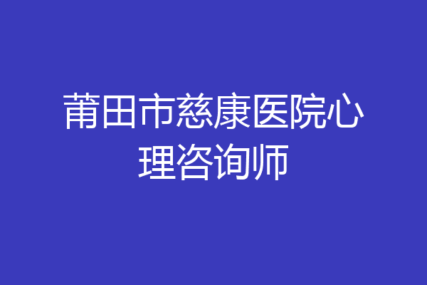 莆田市慈康医院心理咨询师