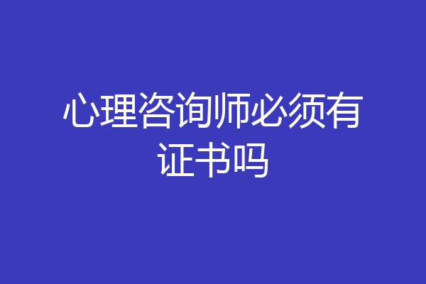 心理咨询师必须有证书吗