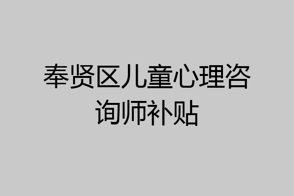 奉贤区儿童心理咨询师补贴