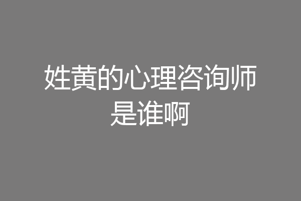 姓黄的心理咨询师是谁啊