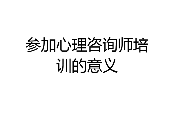 参加心理咨询师培训的意义