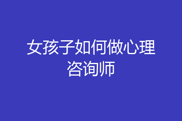 女孩子如何做心理咨询师