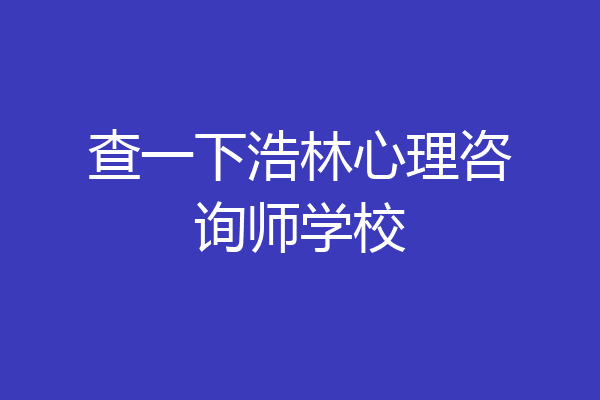 查一下浩林心理咨询师学校