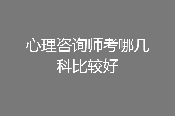 心理咨询师考哪几科比较好