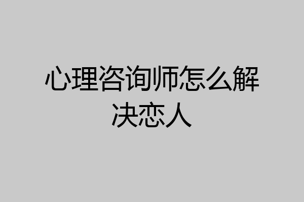 心理咨询师怎么解决恋人