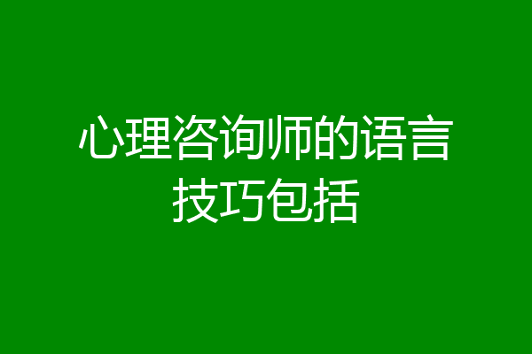 心理咨询师的语言技巧包括