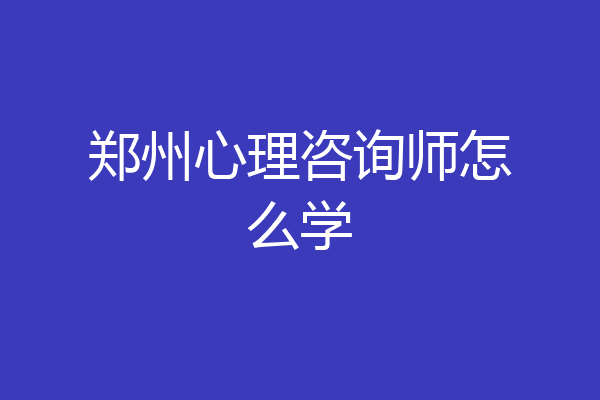 郑州心理咨询师怎么学