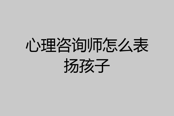 心理咨询师怎么表扬孩子