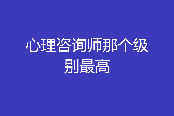 心理咨询师那个级别最高