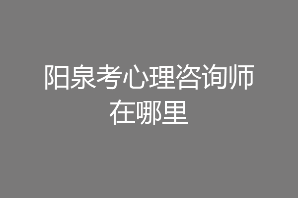 阳泉考心理咨询师在哪里