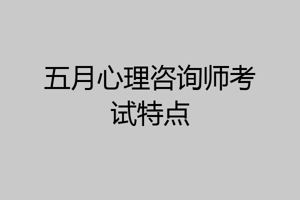 五月心理咨询师考试特点