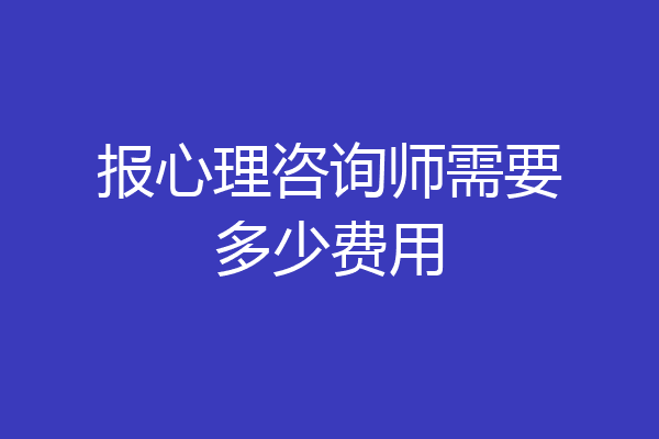 报心理咨询师需要多少费用