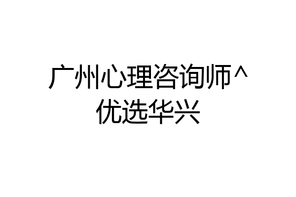 广州心理咨询师^优选华兴