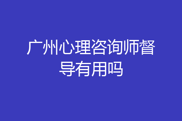 广州心理咨询师督导有用吗
