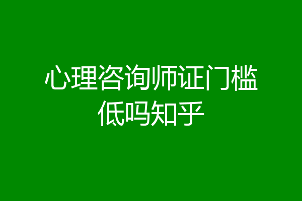 心理咨询师证门槛低吗知乎