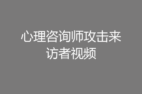 心理咨询师攻击来访者视频