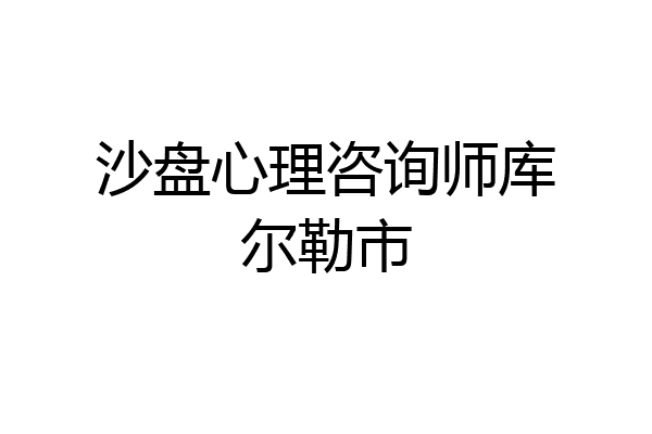 沙盘心理咨询师库尔勒市