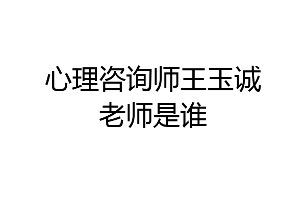 心理咨询师王玉诚老师是谁
