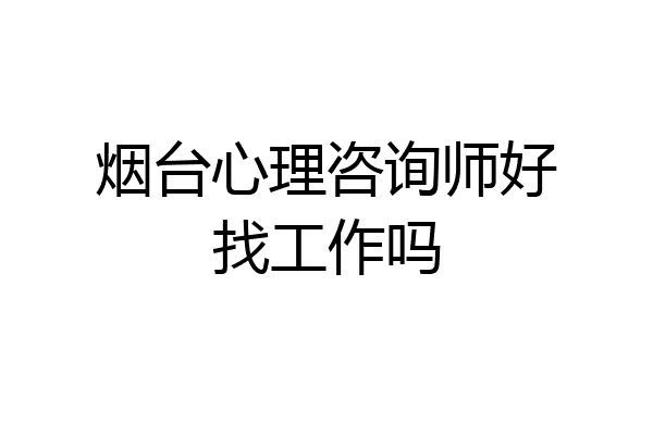 烟台心理咨询师好找工作吗