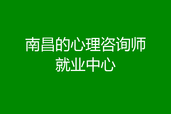 南昌的心理咨询师就业中心