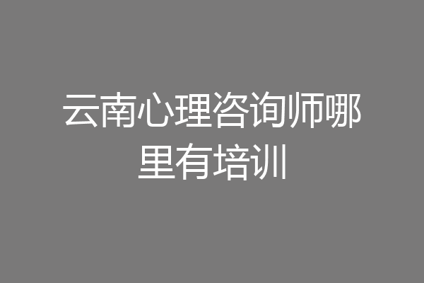 云南心理咨询师哪里有培训