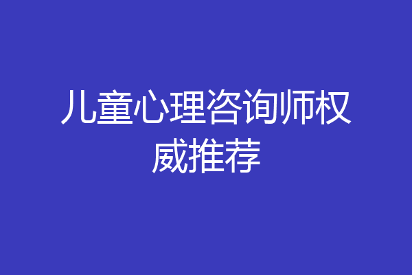 儿童心理咨询师权威推荐