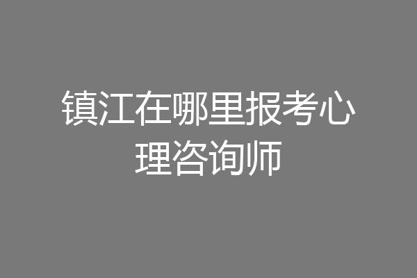 镇江在哪里报考心理咨询师