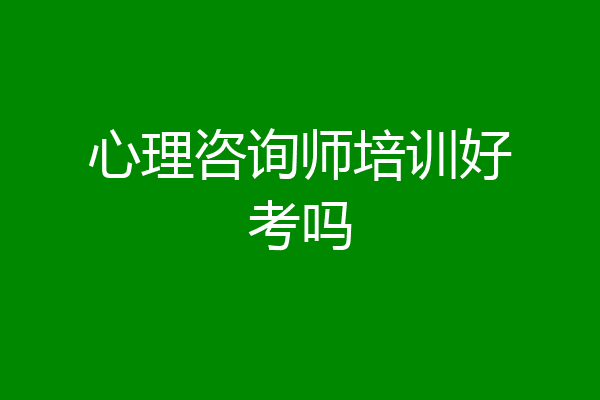 心理咨询师培训好考吗