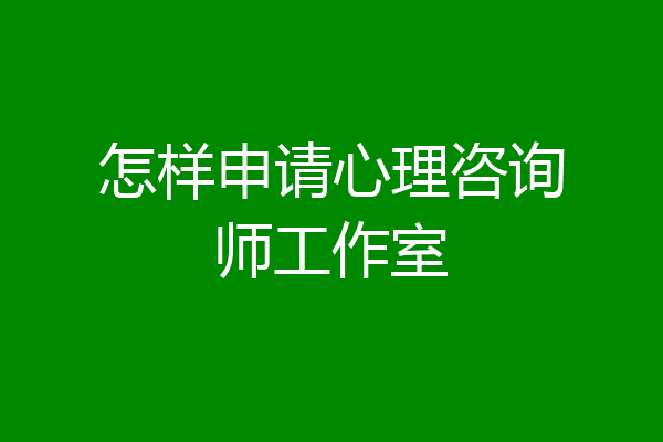 怎样申请心理咨询师工作室