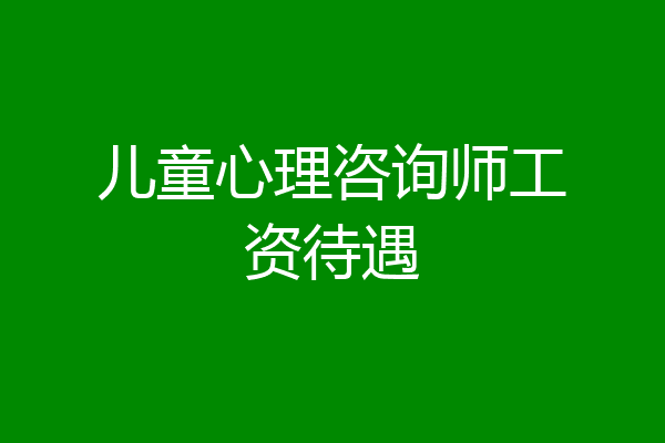 儿童心理咨询师工资待遇