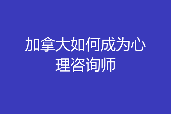 加拿大如何成为心理咨询师