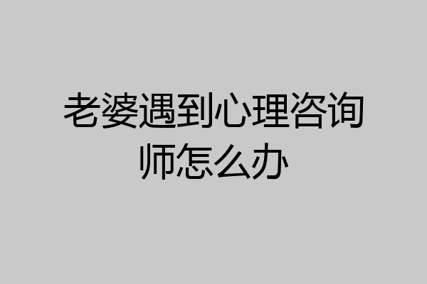 老婆遇到心理咨询师怎么办