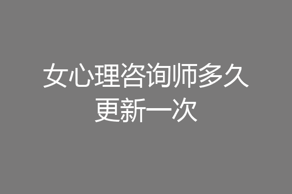 女心理咨询师多久更新一次