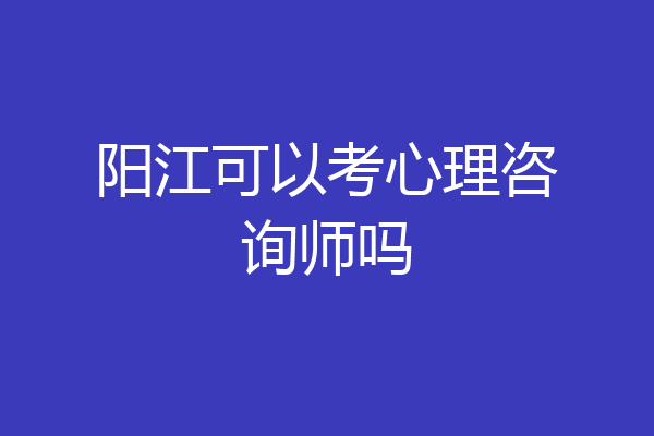 阳江可以考心理咨询师吗