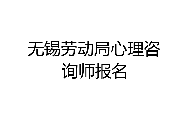 无锡劳动局心理咨询师报名