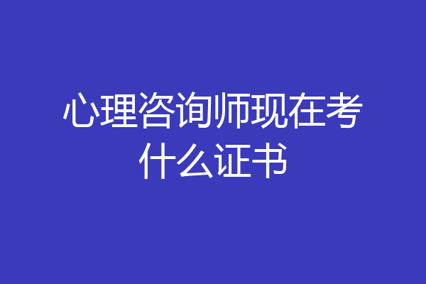 心理咨询师现在考什么证书