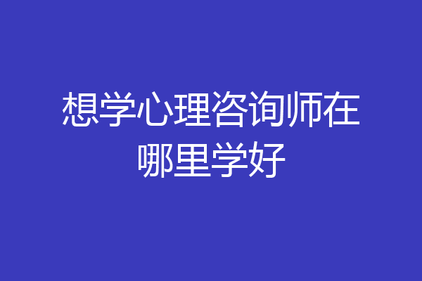 想学心理咨询师在哪里学好