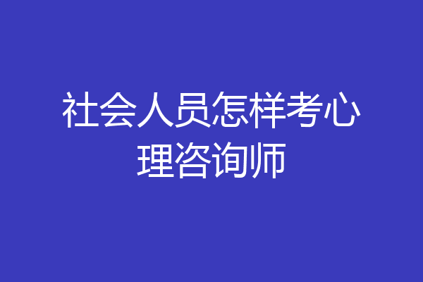 社会人员怎样考心理咨询师