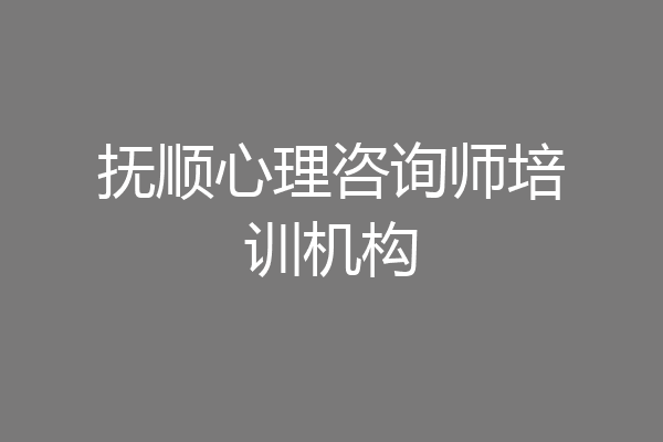 抚顺心理咨询师培训机构