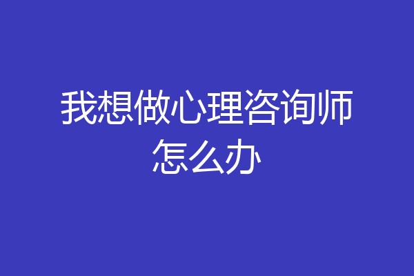 我想做心理咨询师怎么办