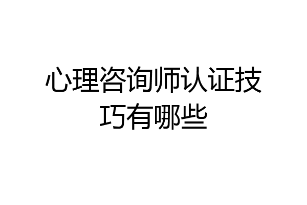心理咨询师认证技巧有哪些