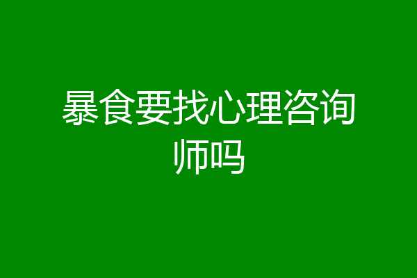 暴食要找心理咨询师吗