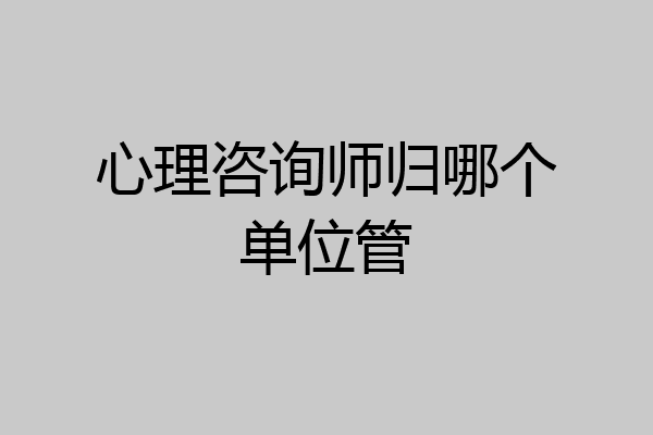 心理咨询师归哪个单位管