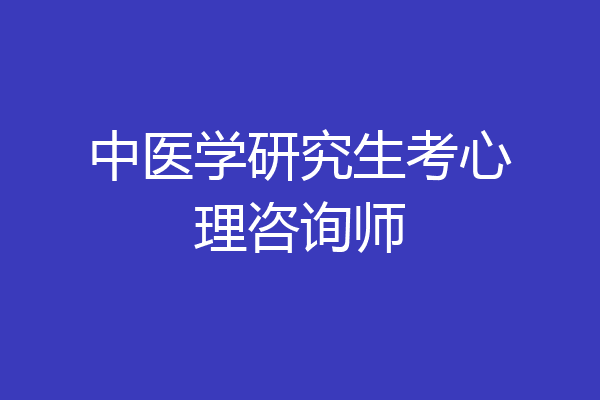 中医学研究生考心理咨询师
