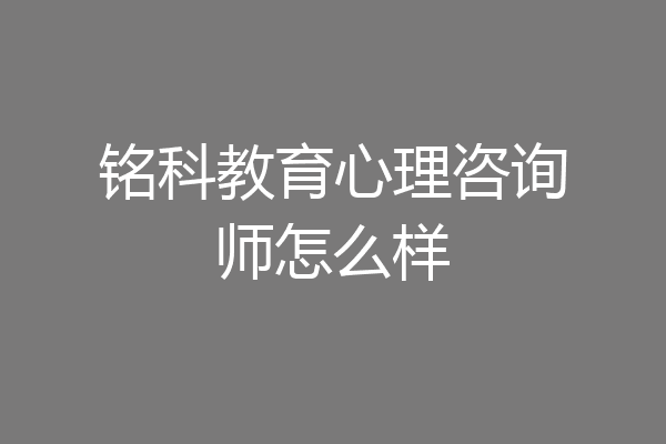 铭科教育心理咨询师怎么样