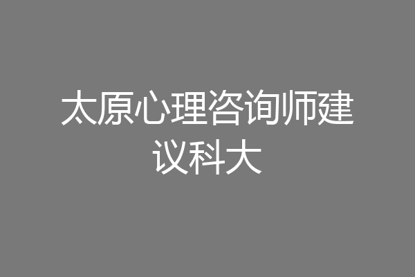 太原心理咨询师建议科大