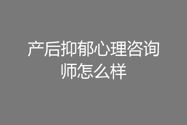 产后抑郁心理咨询师怎么样