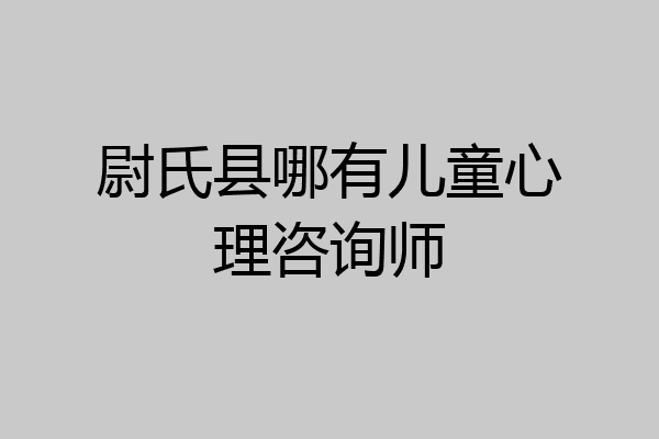 尉氏县哪有儿童心理咨询师