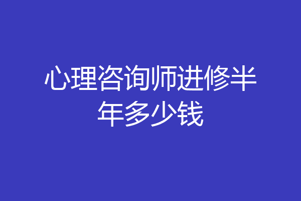 心理咨询师进修半年多少钱